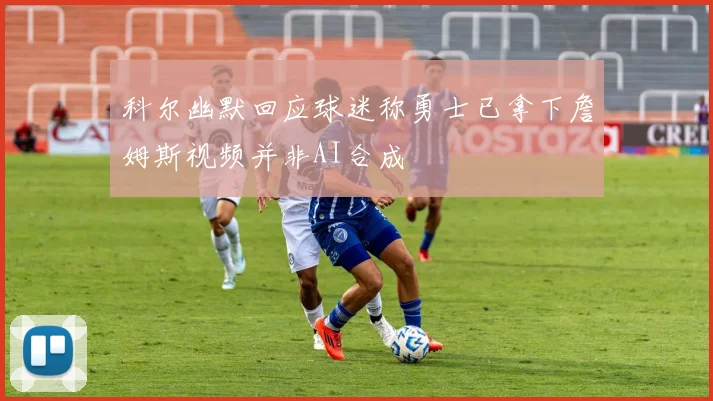 科尔幽默回应球迷称勇士已拿下詹姆斯视频并非AI合成
