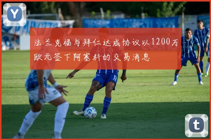 法兰克福与拜仁达成协议以1200万欧元签下阿塞科的交易消息