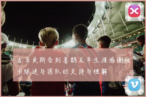 吉马良斯告别喜鹊五年生涯感谢纽卡球迷与团队的支持与理解