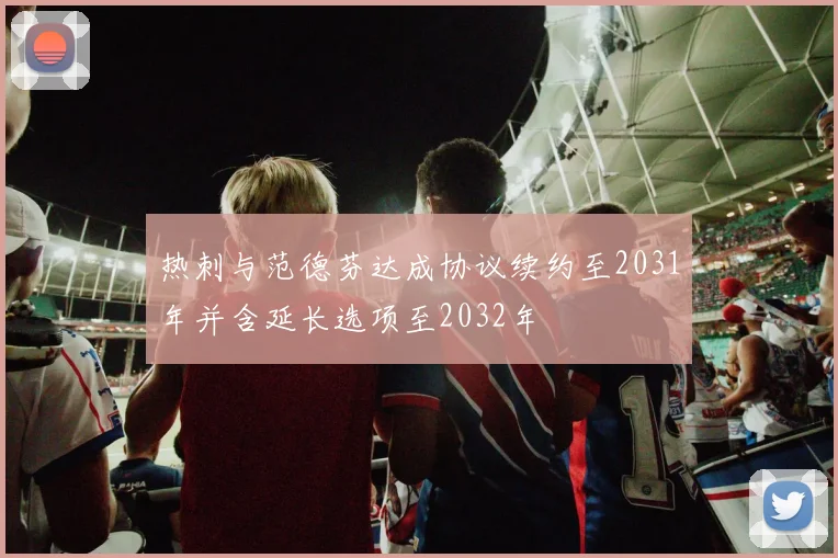 热刺与范德芬达成协议续约至2031年并含延长选项至2032年
